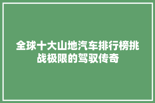 全球十大山地汽车排行榜挑战极限的驾驭传奇