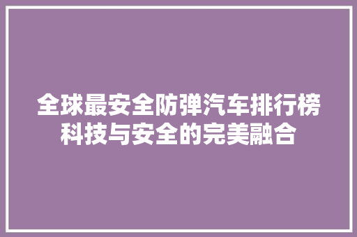 全球最安全防弹汽车排行榜科技与安全的完美融合