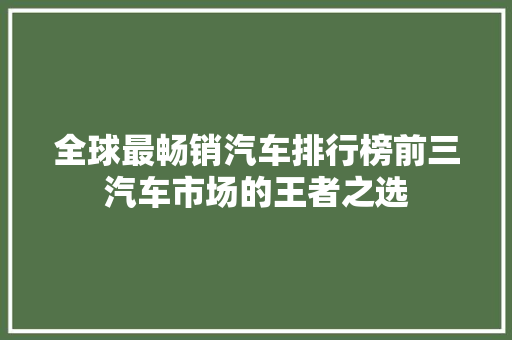 全球最畅销汽车排行榜前三汽车市场的王者之选