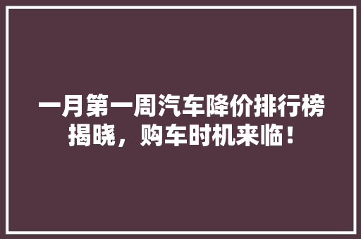 一月第一周汽车降价排行榜揭晓，购车时机来临！