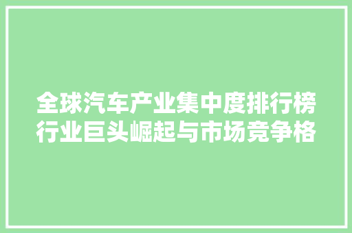 全球汽车产业集中度排行榜行业巨头崛起与市场竞争格局演变