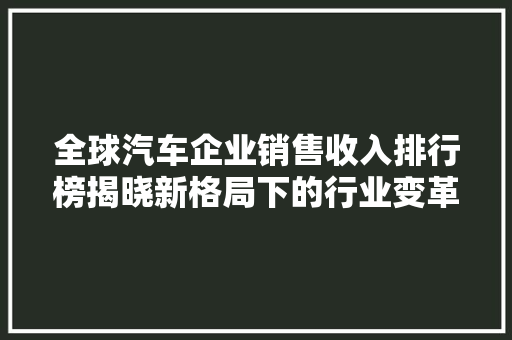 全球汽车企业销售收入排行榜揭晓新格局下的行业变革