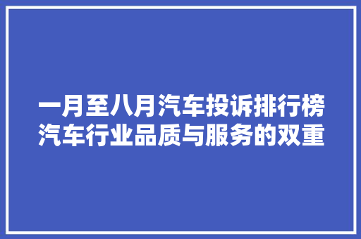 一月至八月汽车投诉排行榜汽车行业品质与服务的双重挑战