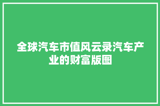 全球汽车市值风云录汽车产业的财富版图