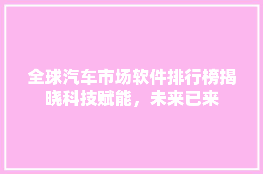 全球汽车市场软件排行榜揭晓科技赋能，未来已来