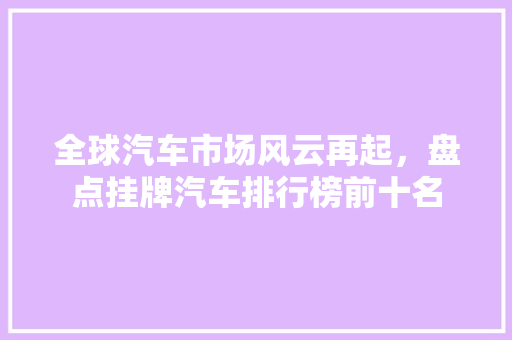 全球汽车市场风云再起，盘点挂牌汽车排行榜前十名