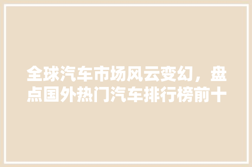 全球汽车市场风云变幻，盘点国外热门汽车排行榜前十名