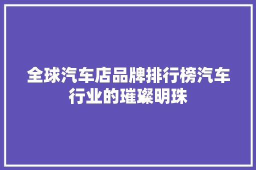全球汽车店品牌排行榜汽车行业的璀璨明珠