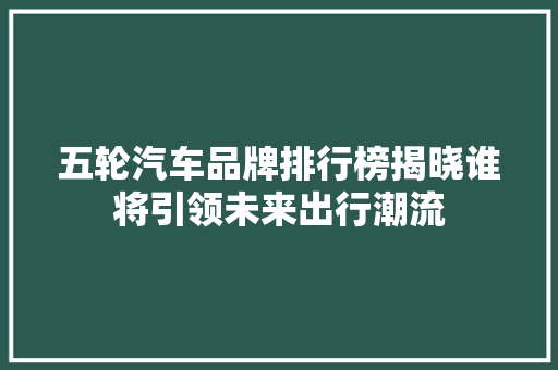 五轮汽车品牌排行榜揭晓谁将引领未来出行潮流