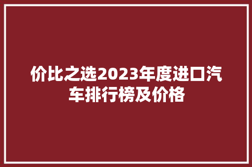 价比之选2023年度进口汽车排行榜及价格