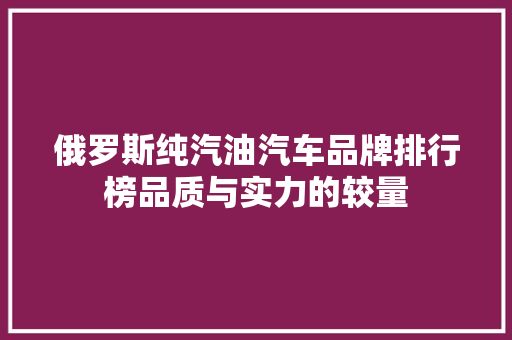 俄罗斯纯汽油汽车品牌排行榜品质与实力的较量