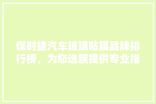 保时捷汽车玻璃贴膜品牌排行榜，为您选膜提供专业指南