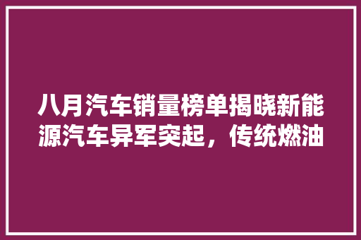 八月汽车销量榜单揭晓新能源汽车异军突起，传统燃油车面临挑战