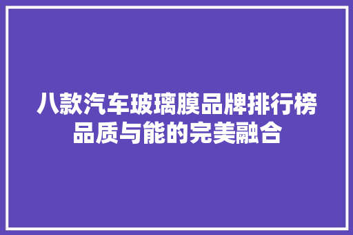 八款汽车玻璃膜品牌排行榜品质与能的完美融合