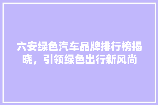 六安绿色汽车品牌排行榜揭晓，引领绿色出行新风尚