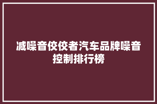 减噪音佼佼者汽车品牌噪音控制排行榜