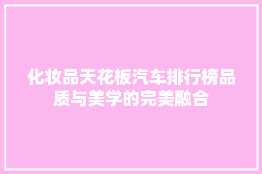 化妆品天花板汽车排行榜品质与美学的完美融合