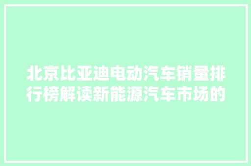 北京比亚迪电动汽车销量排行榜解读新能源汽车市场的强劲势力
