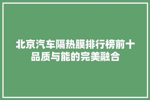 北京汽车隔热膜排行榜前十品质与能的完美融合