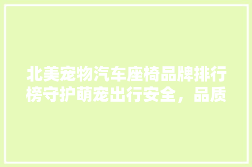 北美宠物汽车座椅品牌排行榜守护萌宠出行安全，品质之选