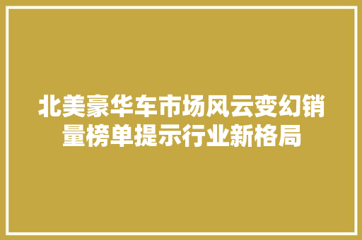 北美豪华车市场风云变幻销量榜单提示行业新格局