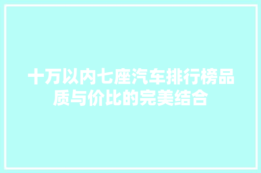 十万以内七座汽车排行榜品质与价比的完美结合