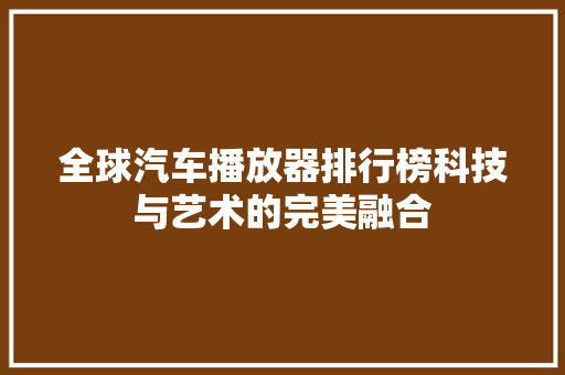 全球汽车播放器排行榜科技与艺术的完美融合