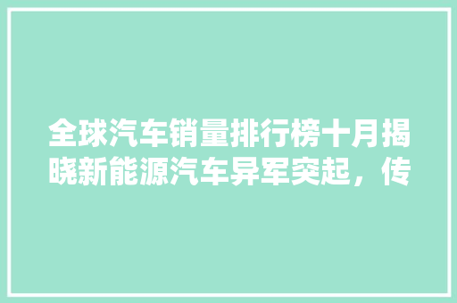 全球汽车销量排行榜十月揭晓新能源汽车异军突起，传统车企面临挑战