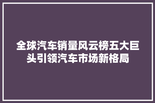 全球汽车销量风云榜五大巨头引领汽车市场新格局
