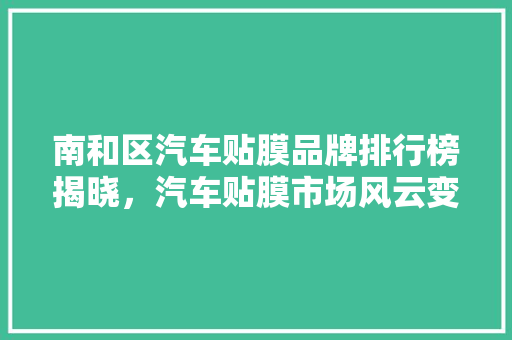 南和区汽车贴膜品牌排行榜揭晓，汽车贴膜市场风云变幻