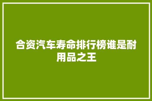 合资汽车寿命排行榜谁是耐用品之王