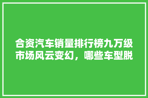 合资汽车销量排行榜九万级市场风云变幻，哪些车型脱颖而出
