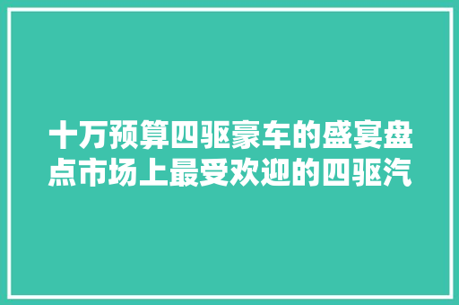 十万预算四驱豪车的盛宴盘点市场上最受欢迎的四驱汽车排行榜