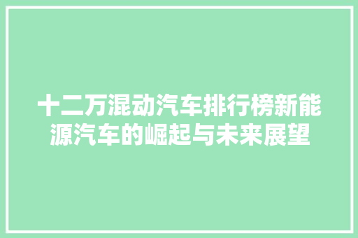 十二万混动汽车排行榜新能源汽车的崛起与未来展望