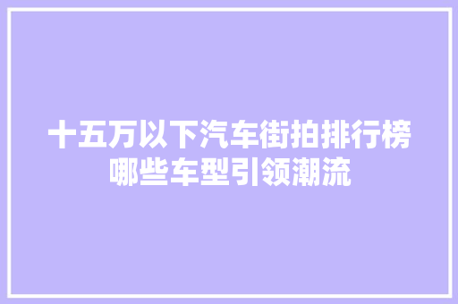 十五万以下汽车街拍排行榜哪些车型引领潮流