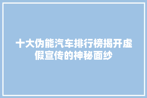 十大伪能汽车排行榜揭开虚假宣传的神秘面纱