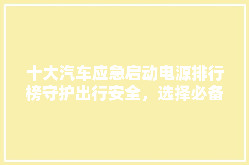 十大汽车应急启动电源排行榜守护出行安全，选择必备良品