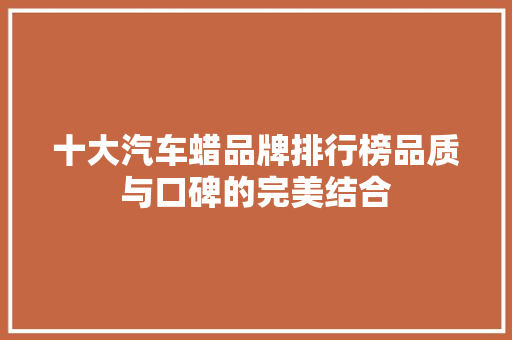 十大汽车蜡品牌排行榜品质与口碑的完美结合