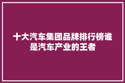 十大汽车集团品牌排行榜谁是汽车产业的王者