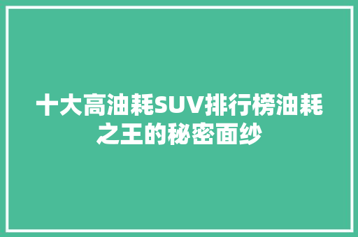 十大高油耗SUV排行榜油耗之王的秘密面纱