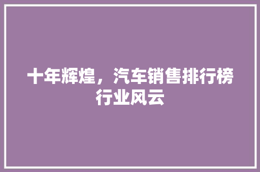 十年辉煌，汽车销售排行榜行业风云