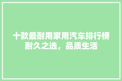 十款最耐用家用汽车排行榜耐久之选，品质生活