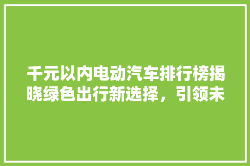 千元以内电动汽车排行榜揭晓绿色出行新选择，引领未来出行潮流