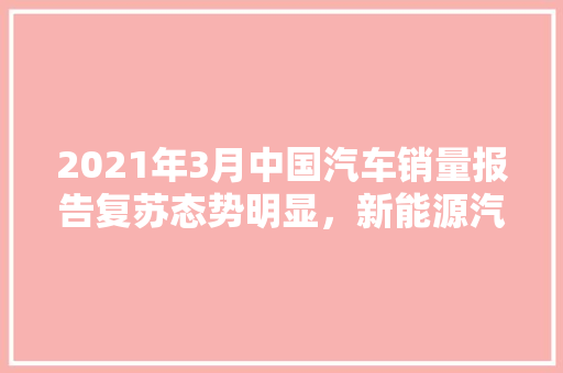 2021年3月中国汽车销量报告复苏态势明显，新能源汽车引领新潮流