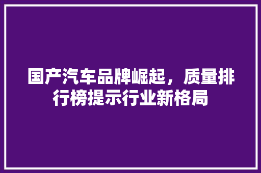 国产汽车品牌崛起，质量排行榜提示行业新格局