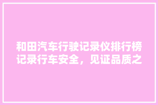 和田汽车行驶记录仪排行榜记录行车安全，见证品质之选