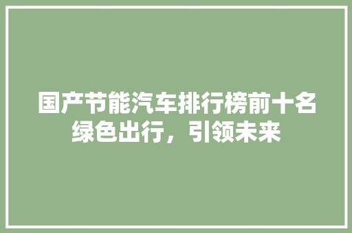 国产节能汽车排行榜前十名绿色出行，引领未来
