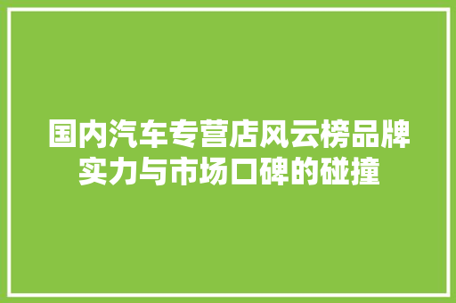 国内汽车专营店风云榜品牌实力与市场口碑的碰撞