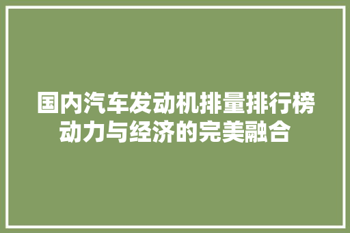 国内汽车发动机排量排行榜动力与经济的完美融合