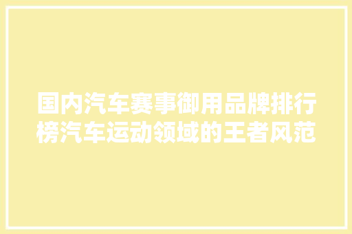 国内汽车赛事御用品牌排行榜汽车运动领域的王者风范